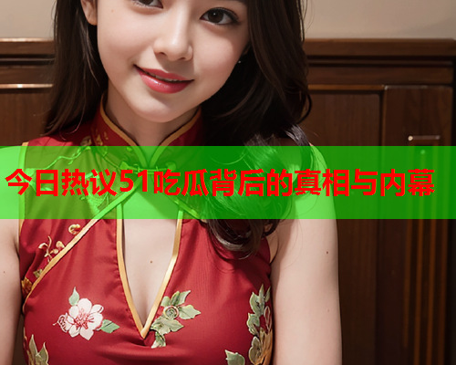 今日热议51吃瓜背后的真相与内幕