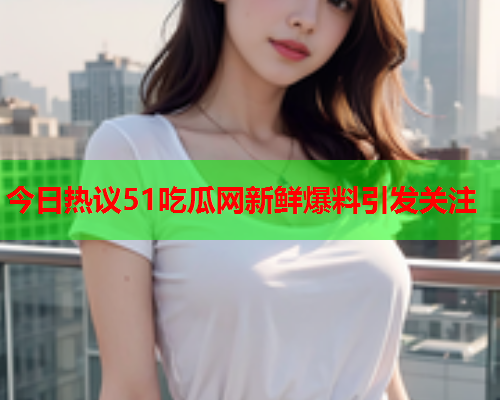今日热议51吃瓜网新鲜爆料引发关注