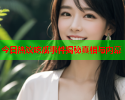 今日热议吃瓜事件揭秘真相与内幕