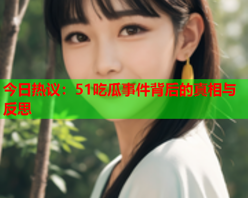 今日热议：51吃瓜事件背后的真相与反思