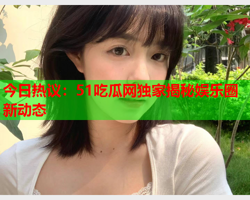 今日热议：51吃瓜网独家揭秘娱乐圈新动态