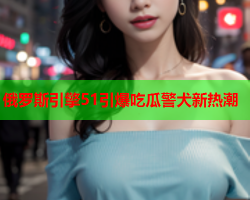 俄罗斯引擎51引爆吃瓜警犬新热潮