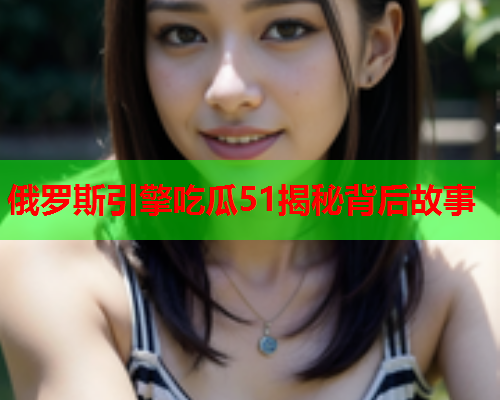 俄罗斯引擎吃瓜51揭秘背后故事
