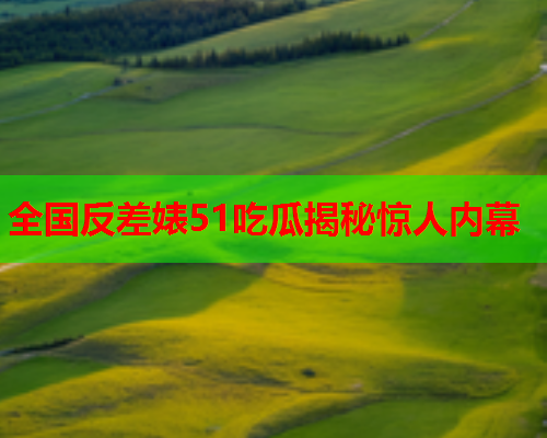 全国反差婊51吃瓜揭秘惊人内幕