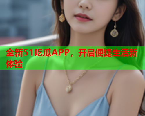 全新51吃瓜APP，开启便捷生活新体验