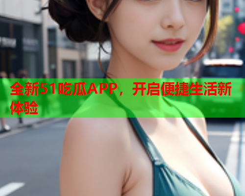 全新51吃瓜APP，开启便捷生活新体验