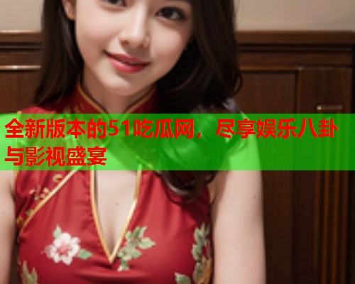 全新版本的51吃瓜网，尽享娱乐八卦与影视盛宴