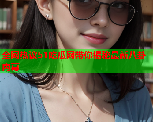 全网热议51吃瓜网带你揭秘最新八卦内幕