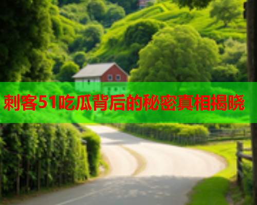 刺客51吃瓜背后的秘密真相揭晓
