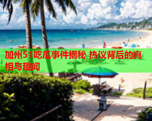 加州51吃瓜事件揭秘 热议背后的真相与趣闻