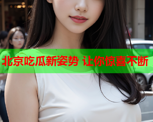 北京吃瓜新姿势 让你惊喜不断