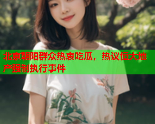 北京朝阳群众热衷吃瓜，热议恒大地产强制执行事件