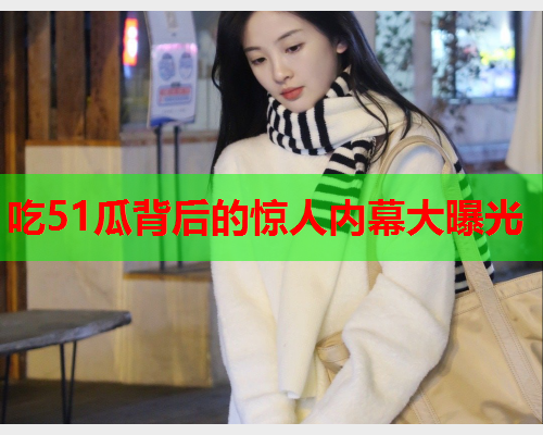 吃51瓜背后的惊人内幕大曝光