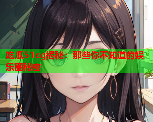 吃瓜51cg揭秘：那些你不知道的娱乐圈秘密