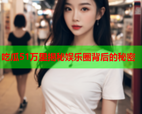 吃瓜51万里揭秘娱乐圈背后的秘密