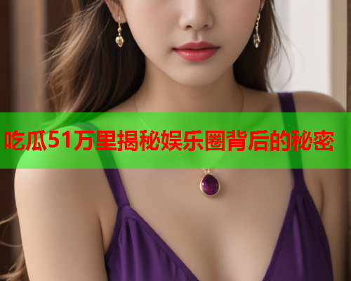 吃瓜51万里揭秘娱乐圈背后的秘密