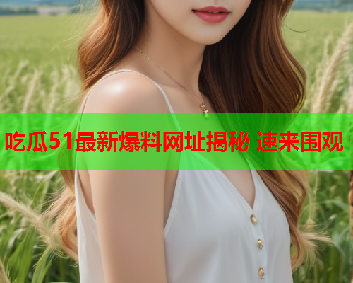 吃瓜51最新爆料网址揭秘 速来围观 吃瓜51最新爆料网址揭秘 速来围观