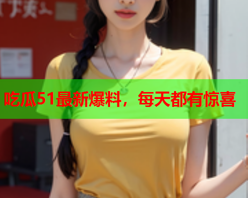 吃瓜51最新爆料，每天都有惊喜