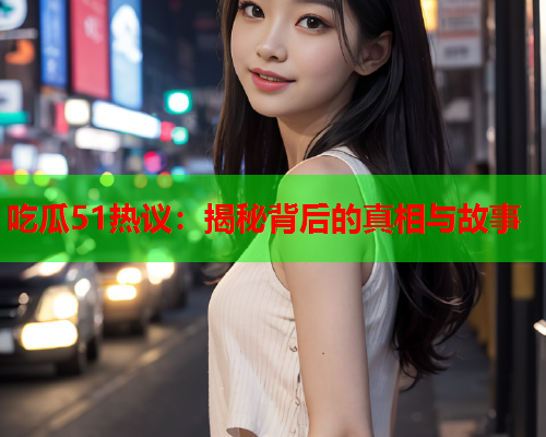 吃瓜51热议：揭秘背后的真相与故事
