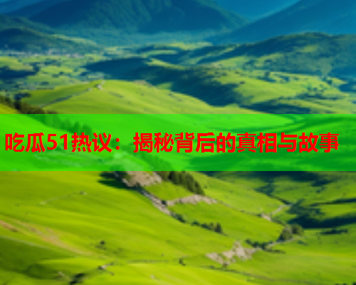 吃瓜51热议：揭秘背后的真相与故事