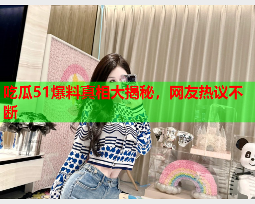 吃瓜51爆料真相大揭秘，网友热议不断