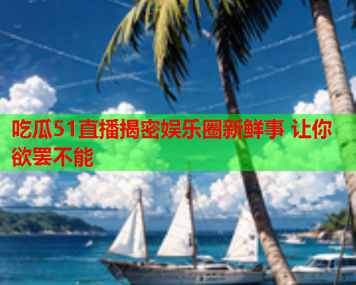 吃瓜51直播揭密娱乐圈新鲜事 让你欲罢不能