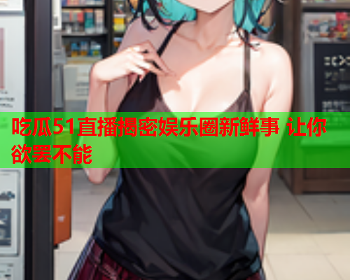 吃瓜51直播揭密娱乐圈新鲜事 让你欲罢不能