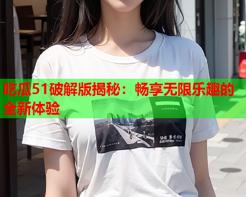 吃瓜51破解版揭秘：畅享无限乐趣的全新体验