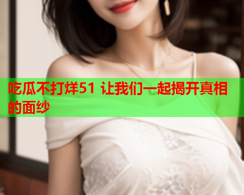 吃瓜不打烊51 让我们一起揭开真相的面纱