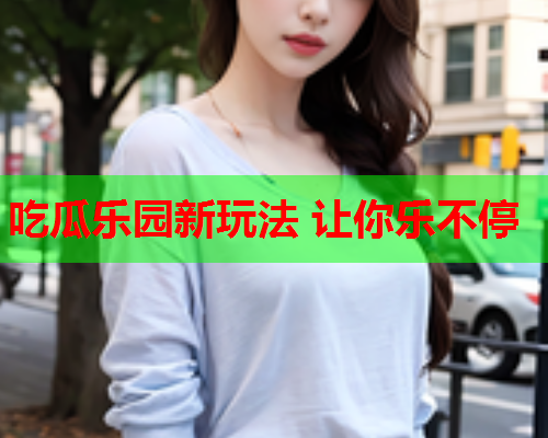 吃瓜乐园新玩法 让你乐不停