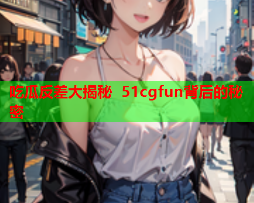 吃瓜反差大揭秘 51cgfun背后的秘密
