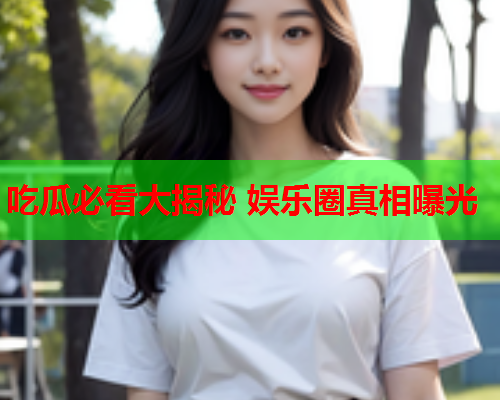 吃瓜必看大揭秘 娱乐圈真相曝光