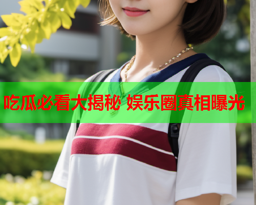 吃瓜必看大揭秘 娱乐圈真相曝光