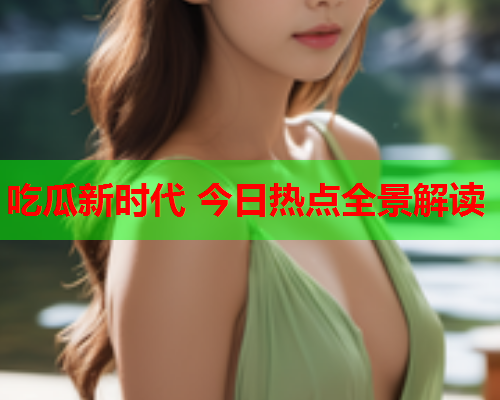 吃瓜新时代 今日热点全景解读