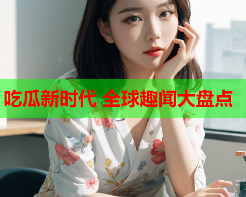 吃瓜新时代 全球趣闻大盘点