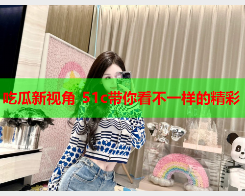 吃瓜新视角 51c带你看不一样的精彩