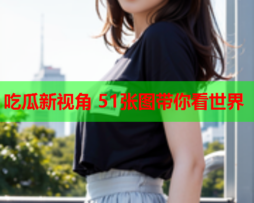 吃瓜新视角 51张图带你看世界