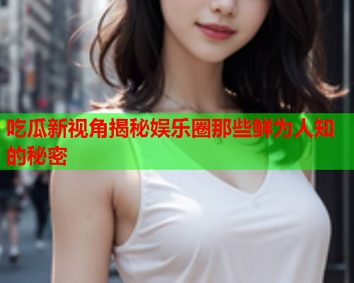 吃瓜新视角揭秘娱乐圈那些鲜为人知的秘密