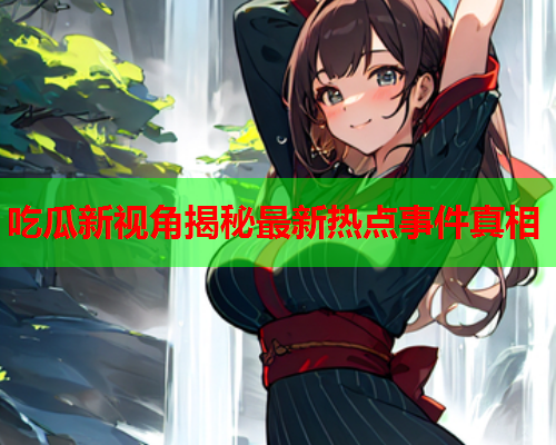 吃瓜新视角揭秘最新热点事件真相