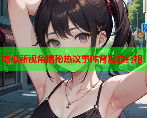 吃瓜新视角揭秘热议事件背后的真相