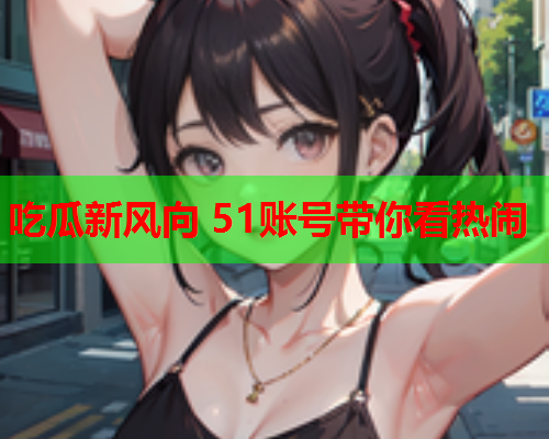 吃瓜新风向 51账号带你看热闹