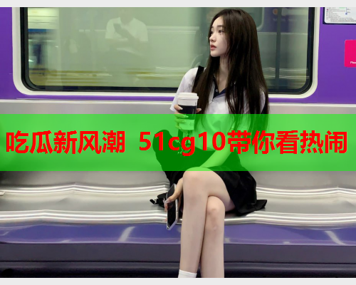 吃瓜新风潮 51cg10带你看热闹
