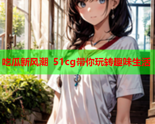 吃瓜新风潮 51cg带你玩转趣味生活