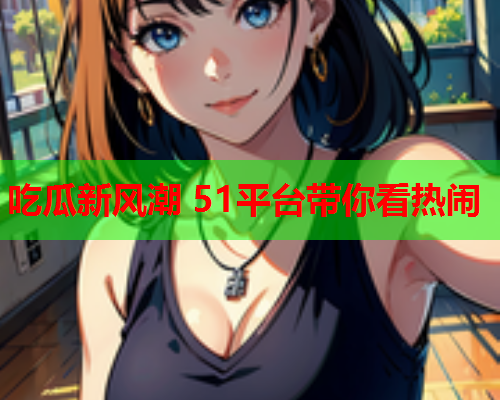 吃瓜新风潮 51平台带你看热闹