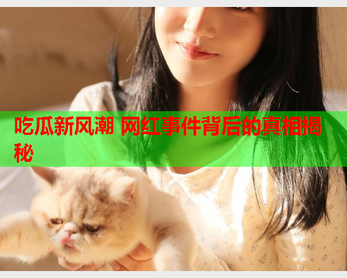 吃瓜新风潮 网红事件背后的真相揭秘