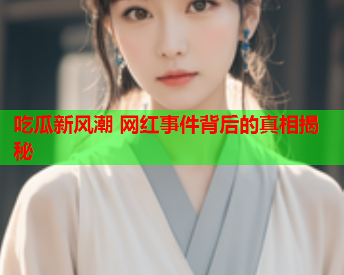吃瓜新风潮 网红事件背后的真相揭秘