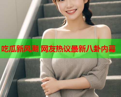 吃瓜新风潮 网友热议最新八卦内幕