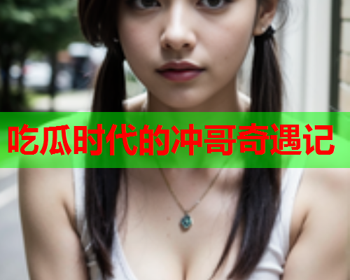 吃瓜时代的冲哥奇遇记