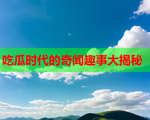 吃瓜时代的奇闻趣事大揭秘