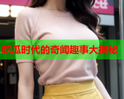 吃瓜时代的奇闻趣事大揭秘